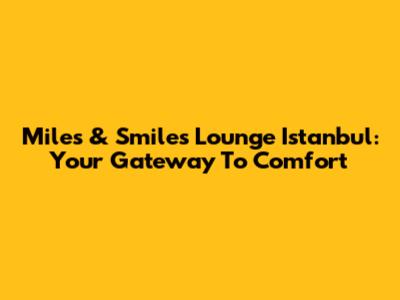 Miles & Smiles Lounge Istanbul: Your Gateway To Comfort