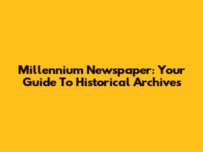 Millennium Newspaper: Your Guide To Historical Archives