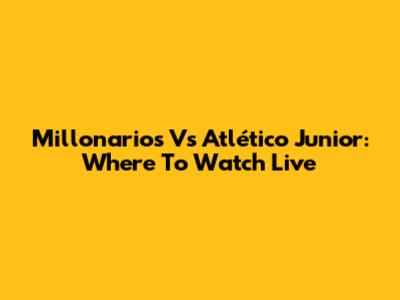 Millonarios Vs Atlético Junior: Where To Watch Live