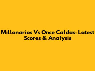 Millonarios Vs Once Caldas: Latest Scores & Analysis