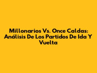 Millonarios Vs. Once Caldas: Análisis De Los Partidos De Ida Y Vuelta