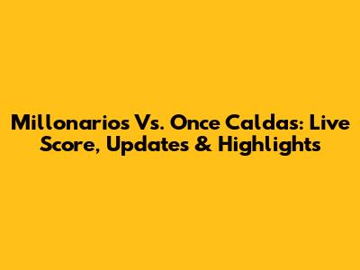 Millonarios Vs. Once Caldas: Live Score, Updates & Highlights