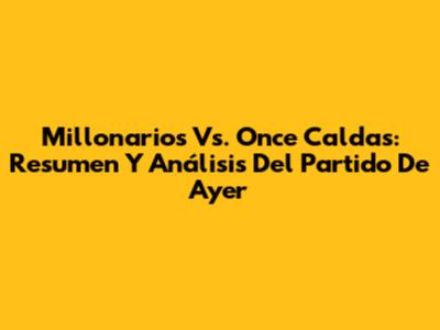 Millonarios Vs. Once Caldas: Resumen Y Análisis Del Partido De Ayer
