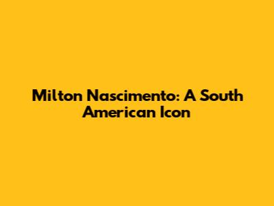 Milton Nascimento: A South American Icon