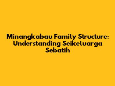 Minangkabau Family Structure: Understanding 'Seikeluarga Sebatih'