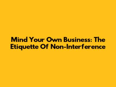 Mind Your Own Business: The Etiquette Of Non-Interference