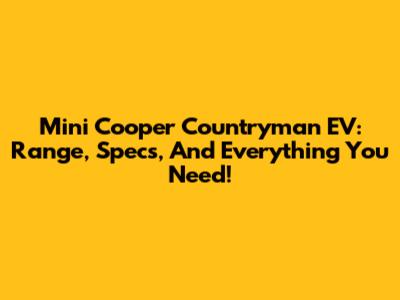 Mini Cooper Countryman EV: Range, Specs, And Everything You Need!
