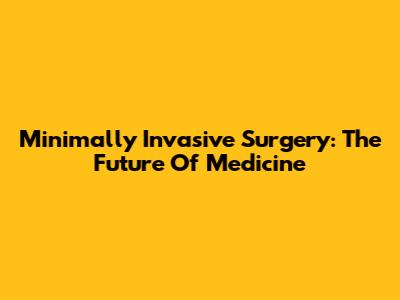 Minimally Invasive Surgery: The Future Of Medicine
