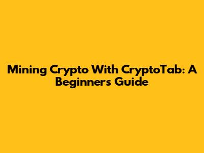 Mining Crypto With CryptoTab: A Beginner's Guide