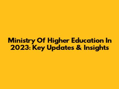 Ministry Of Higher Education In 2023: Key Updates & Insights