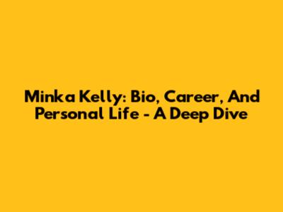 Minka Kelly: Bio, Career, And Personal Life - A Deep Dive