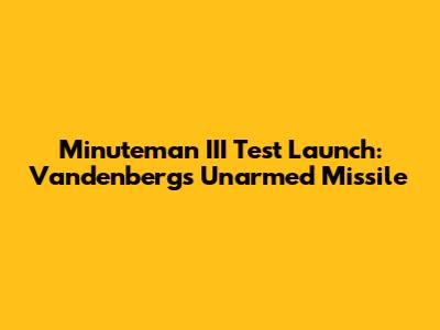 Minuteman III Test Launch: Vandenberg's Unarmed Missile