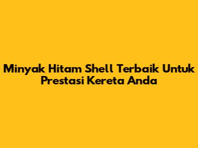 Minyak Hitam Shell Terbaik Untuk Prestasi Kereta Anda