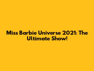 Miss Barbie Universe 2021: The Ultimate Show!