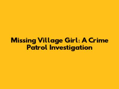 Missing Village Girl: A Crime Patrol Investigation