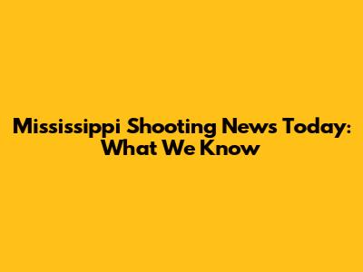 Mississippi Shooting News Today: What We Know