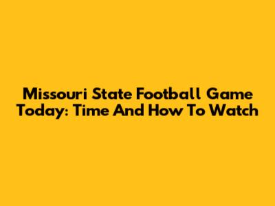 Missouri State Football Game Today: Time And How To Watch
