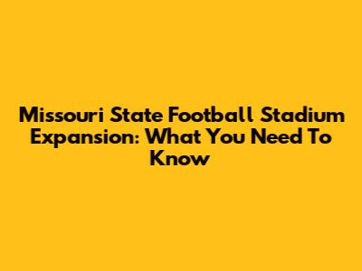 Missouri State Football Stadium Expansion: What You Need To Know