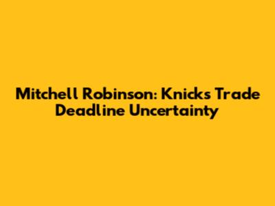 Mitchell Robinson: Knicks Trade Deadline Uncertainty