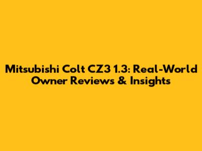 Mitsubishi Colt CZ3 1.3: Real-World Owner Reviews & Insights