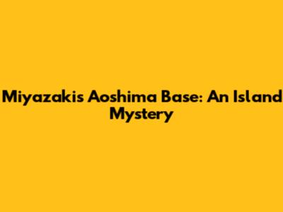Miyazaki's Aoshima Base: An Island Mystery