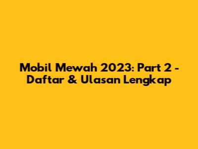 Mobil Mewah 2023: Part 2 - Daftar & Ulasan Lengkap