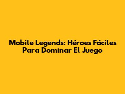 Mobile Legends: Héroes Fáciles Para Dominar El Juego