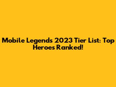Mobile Legends 2023 Tier List: Top Heroes Ranked!