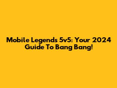 Mobile Legends 5v5: Your 2024 Guide To Bang Bang!