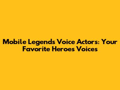 Mobile Legends Voice Actors: Your Favorite Heroes' Voices
