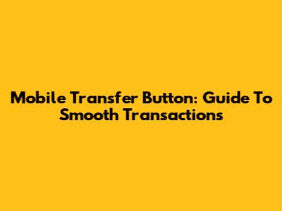 Mobile Transfer Button: Guide To Smooth Transactions