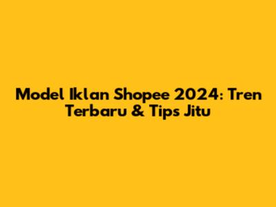 Model Iklan Shopee 2024: Tren Terbaru & Tips Jitu