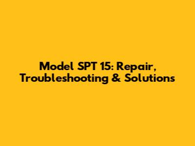 Model SPT 15: Repair, Troubleshooting & Solutions