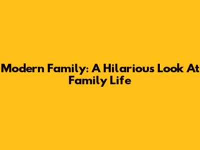 Modern Family: A Hilarious Look At Family Life