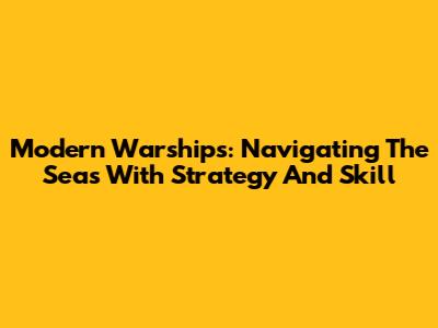 Modern Warships: Navigating The Seas With Strategy And Skill