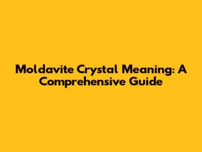 Moldavite Crystal Meaning: A Comprehensive Guide