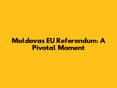 Moldova's EU Referendum: A Pivotal Moment