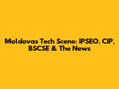 Moldova's Tech Scene: IPSEO, CIP, BSCSE & The News