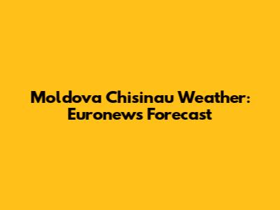 Moldova Chisinau Weather: Euronews Forecast