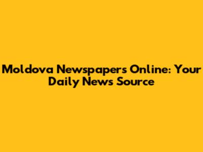 Moldova Newspapers Online: Your Daily News Source
