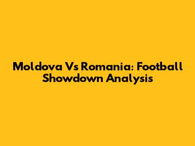 Moldova Vs Romania: Football Showdown Analysis