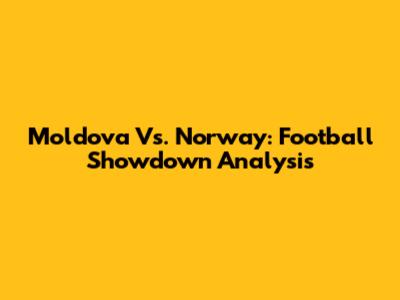 Moldova Vs. Norway: Football Showdown Analysis