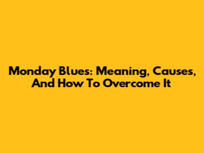 Monday Blues: Meaning, Causes, And How To Overcome It