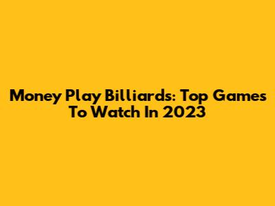 Money Play Billiards: Top Games To Watch In 2023