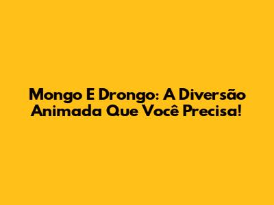 Mongo E Drongo: A Diversão Animada Que Você Precisa!