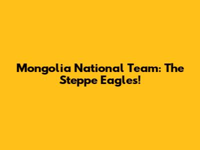 Mongolia National Team: The Steppe Eagles!