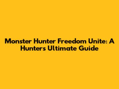 Monster Hunter Freedom Unite: A Hunter's Ultimate Guide