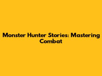 Monster Hunter Stories: Mastering Combat