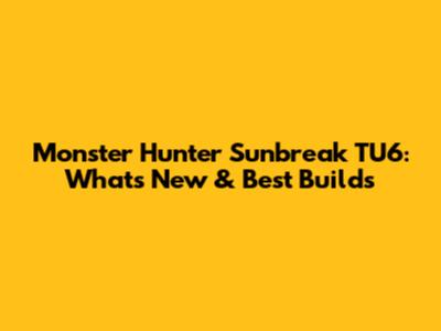 Monster Hunter Sunbreak TU6: What's New & Best Builds