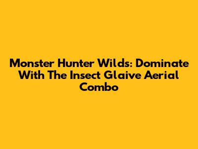 Monster Hunter Wilds: Dominate With The Insect Glaive Aerial Combo